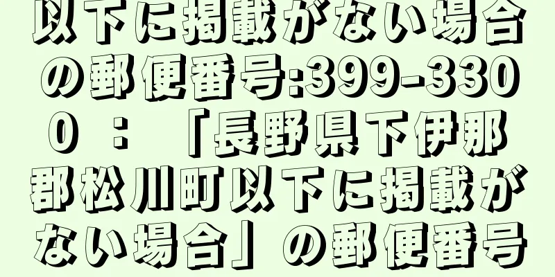 以下に掲載がない場合の郵便番号:399-3300 ： 「長野県下伊那郡松川町以下に掲載がない場合」の郵便番号