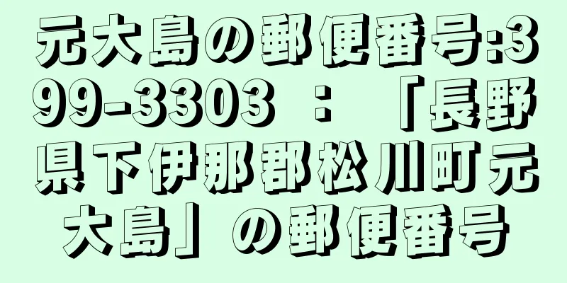 元大島の郵便番号:399-3303 ： 「長野県下伊那郡松川町元大島」の郵便番号