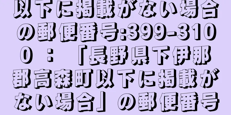 以下に掲載がない場合の郵便番号:399-3100 ： 「長野県下伊那郡高森町以下に掲載がない場合」の郵便番号