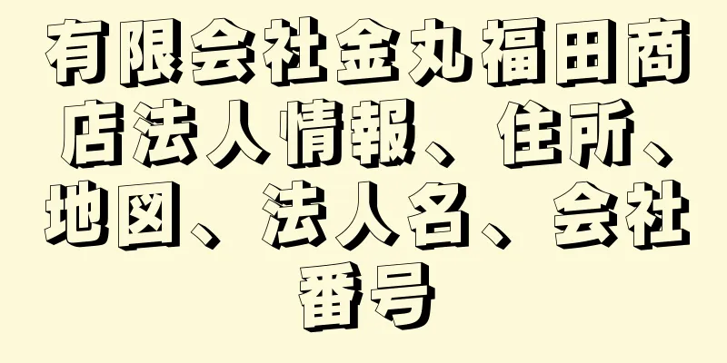 有限会社金丸福田商店法人情報、住所、地図、法人名、会社番号