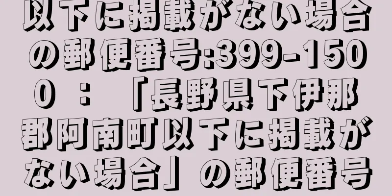 以下に掲載がない場合の郵便番号:399-1500 ： 「長野県下伊那郡阿南町以下に掲載がない場合」の郵便番号