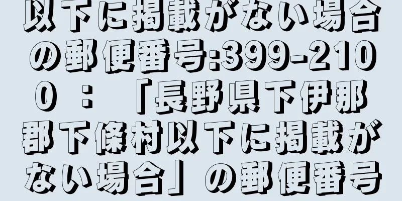 以下に掲載がない場合の郵便番号:399-2100 ： 「長野県下伊那郡下條村以下に掲載がない場合」の郵便番号