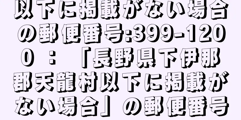 以下に掲載がない場合の郵便番号:399-1200 ： 「長野県下伊那郡天龍村以下に掲載がない場合」の郵便番号