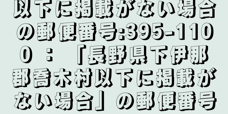 以下に掲載がない場合の郵便番号:395-1100 ： 「長野県下伊那郡喬木村以下に掲載がない場合」の郵便番号