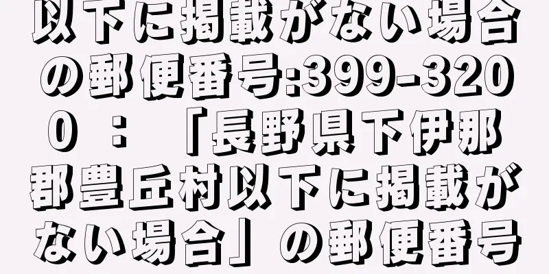 以下に掲載がない場合の郵便番号:399-3200 ： 「長野県下伊那郡豊丘村以下に掲載がない場合」の郵便番号