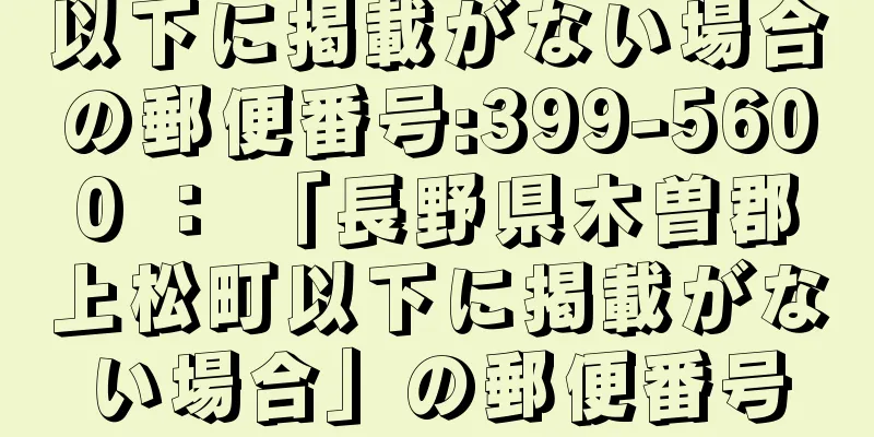 以下に掲載がない場合の郵便番号:399-5600 ： 「長野県木曽郡上松町以下に掲載がない場合」の郵便番号