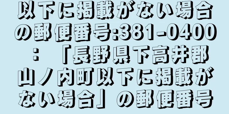 以下に掲載がない場合の郵便番号:381-0400 ： 「長野県下高井郡山ノ内町以下に掲載がない場合」の郵便番号