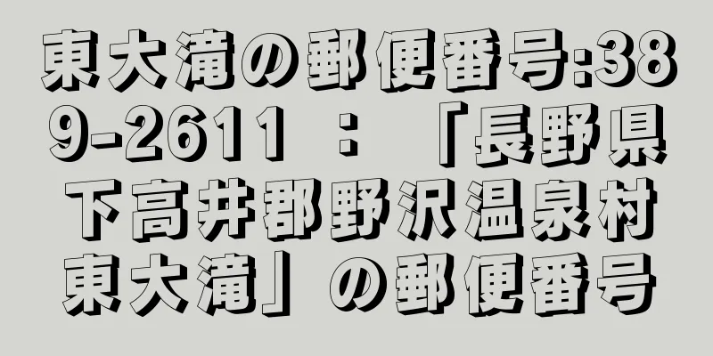 東大滝の郵便番号:389-2611 ： 「長野県下高井郡野沢温泉村東大滝」の郵便番号