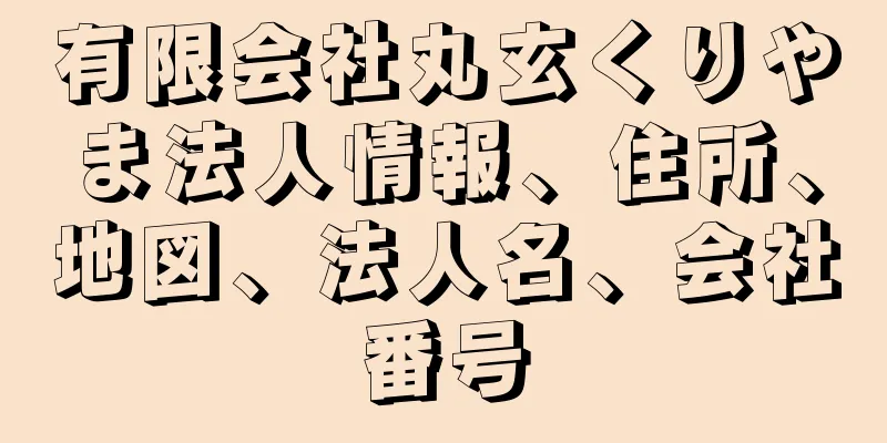 有限会社丸玄くりやま法人情報、住所、地図、法人名、会社番号