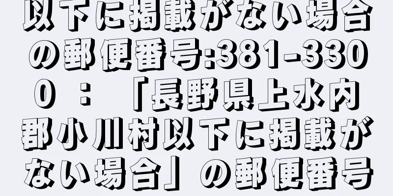 以下に掲載がない場合の郵便番号:381-3300 ： 「長野県上水内郡小川村以下に掲載がない場合」の郵便番号