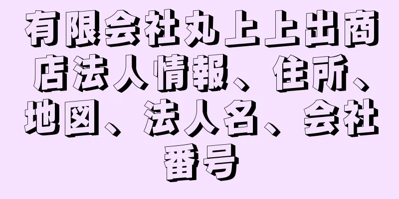 有限会社丸上上出商店法人情報、住所、地図、法人名、会社番号