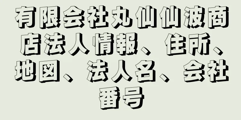 有限会社丸仙仙波商店法人情報、住所、地図、法人名、会社番号