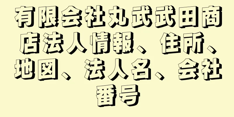 有限会社丸武武田商店法人情報、住所、地図、法人名、会社番号