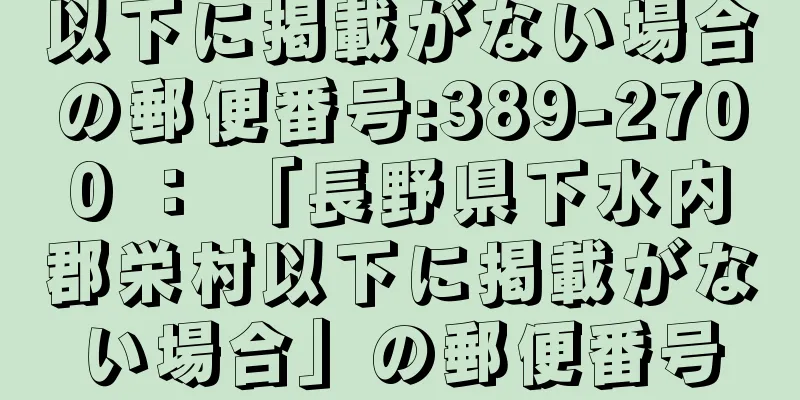 以下に掲載がない場合の郵便番号:389-2700 ： 「長野県下水内郡栄村以下に掲載がない場合」の郵便番号