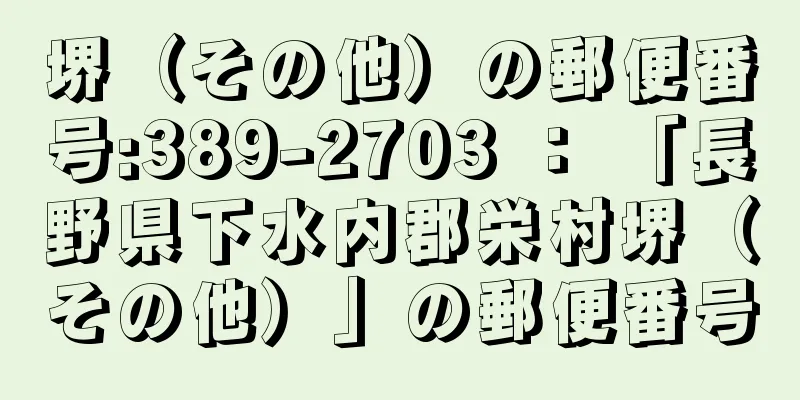 堺（その他）の郵便番号:389-2703 ： 「長野県下水内郡栄村堺（その他）」の郵便番号