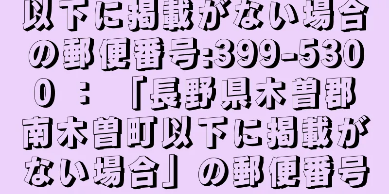 以下に掲載がない場合の郵便番号:399-5300 ： 「長野県木曽郡南木曽町以下に掲載がない場合」の郵便番号