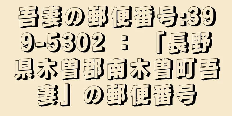 吾妻の郵便番号:399-5302 ： 「長野県木曽郡南木曽町吾妻」の郵便番号