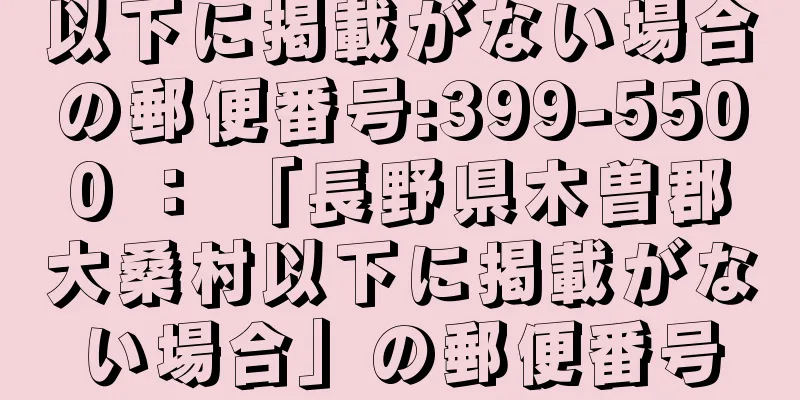 以下に掲載がない場合の郵便番号:399-5500 ： 「長野県木曽郡大桑村以下に掲載がない場合」の郵便番号