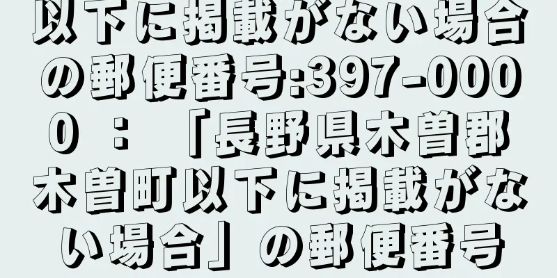 以下に掲載がない場合の郵便番号:397-0000 ： 「長野県木曽郡木曽町以下に掲載がない場合」の郵便番号