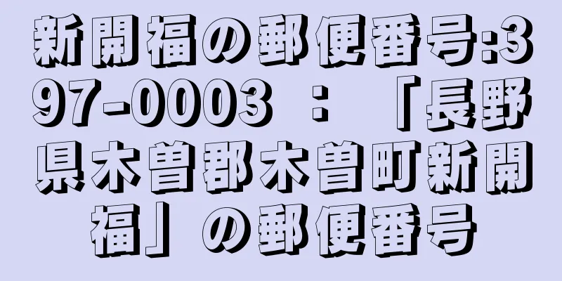 新開福の郵便番号:397-0003 ： 「長野県木曽郡木曽町新開福」の郵便番号