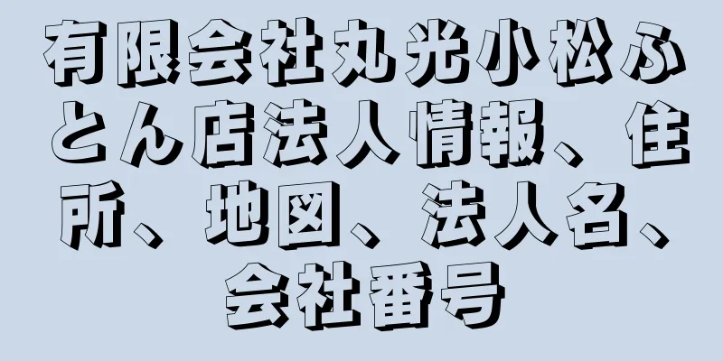 有限会社丸光小松ふとん店法人情報、住所、地図、法人名、会社番号