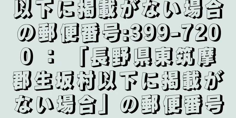 以下に掲載がない場合の郵便番号:399-7200 ： 「長野県東筑摩郡生坂村以下に掲載がない場合」の郵便番号