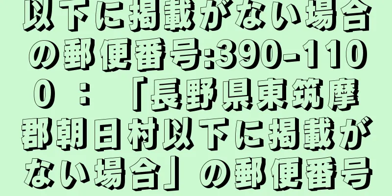 以下に掲載がない場合の郵便番号:390-1100 ： 「長野県東筑摩郡朝日村以下に掲載がない場合」の郵便番号