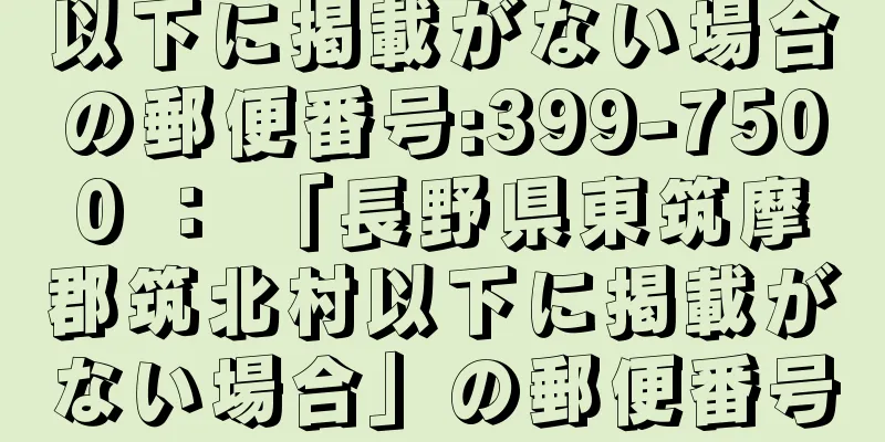 以下に掲載がない場合の郵便番号:399-7500 ： 「長野県東筑摩郡筑北村以下に掲載がない場合」の郵便番号