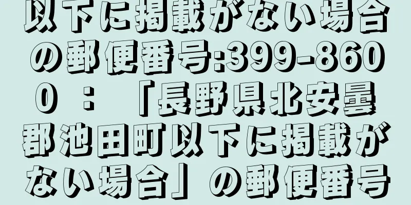 以下に掲載がない場合の郵便番号:399-8600 ： 「長野県北安曇郡池田町以下に掲載がない場合」の郵便番号