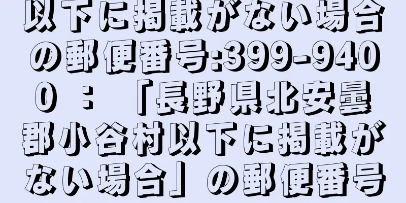 以下に掲載がない場合の郵便番号:399-9400 ： 「長野県北安曇郡小谷村以下に掲載がない場合」の郵便番号