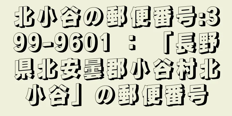 北小谷の郵便番号:399-9601 ： 「長野県北安曇郡小谷村北小谷」の郵便番号