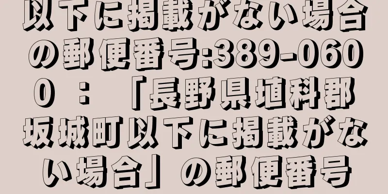 以下に掲載がない場合の郵便番号:389-0600 ： 「長野県埴科郡坂城町以下に掲載がない場合」の郵便番号