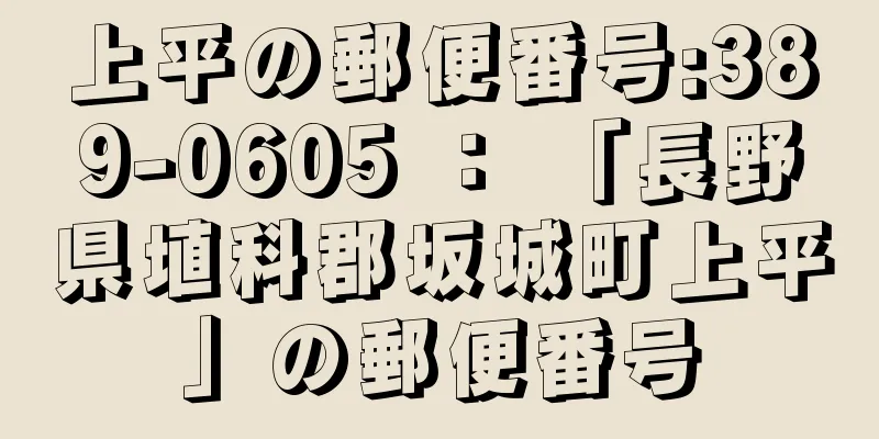 上平の郵便番号:389-0605 ： 「長野県埴科郡坂城町上平」の郵便番号