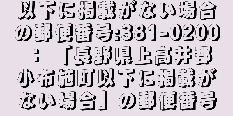 以下に掲載がない場合の郵便番号:381-0200 ： 「長野県上高井郡小布施町以下に掲載がない場合」の郵便番号