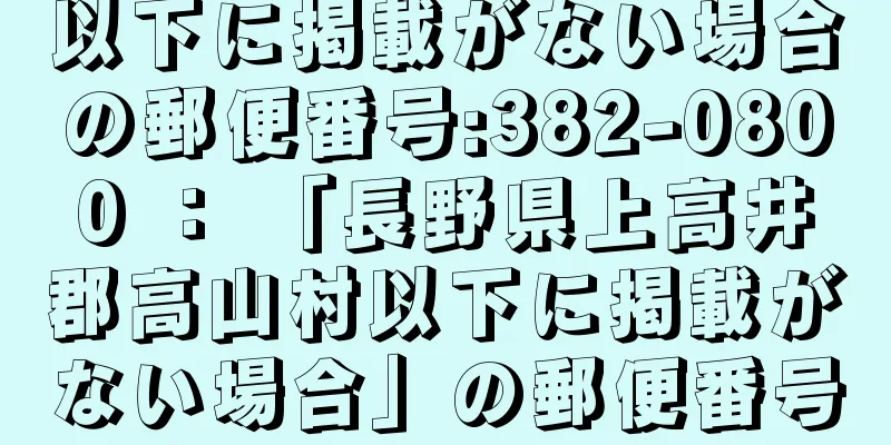 以下に掲載がない場合の郵便番号:382-0800 ： 「長野県上高井郡高山村以下に掲載がない場合」の郵便番号