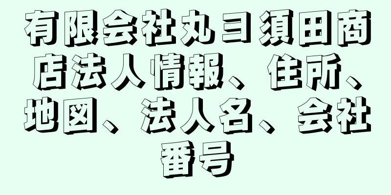 有限会社丸ヨ須田商店法人情報、住所、地図、法人名、会社番号