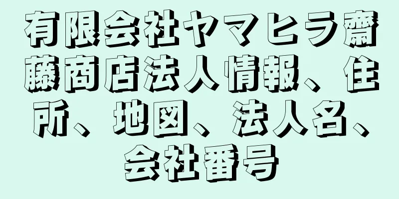 有限会社ヤマヒラ齋藤商店法人情報、住所、地図、法人名、会社番号