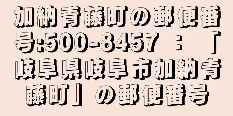 加納青藤町の郵便番号:500-8457 ： 「岐阜県岐阜市加納青藤町」の郵便番号