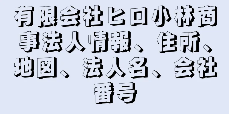 有限会社ヒロ小林商事法人情報、住所、地図、法人名、会社番号