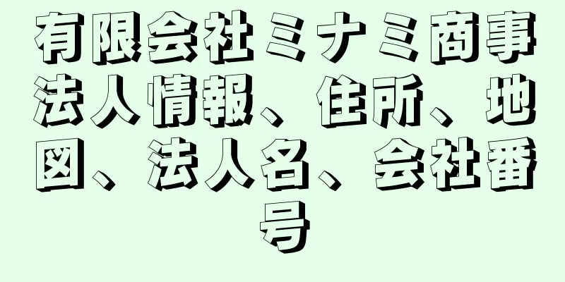 有限会社ミナミ商事法人情報、住所、地図、法人名、会社番号