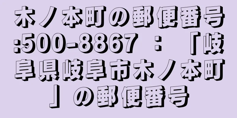 木ノ本町の郵便番号:500-8867 ： 「岐阜県岐阜市木ノ本町」の郵便番号