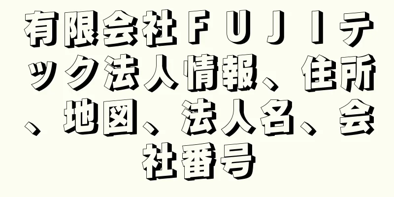 有限会社ＦＵＪＩテック法人情報、住所、地図、法人名、会社番号