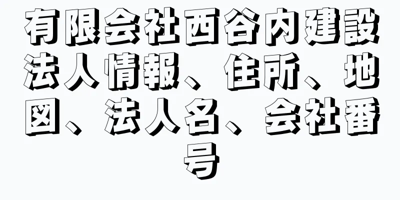 有限会社西谷内建設法人情報、住所、地図、法人名、会社番号