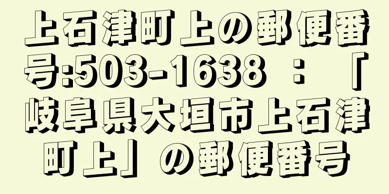 上石津町上の郵便番号:503-1638 ： 「岐阜県大垣市上石津町上」の郵便番号