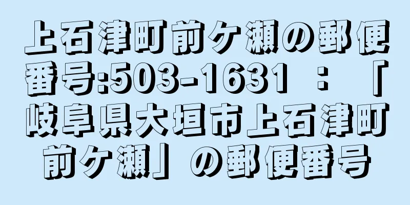 上石津町前ケ瀬の郵便番号:503-1631 ： 「岐阜県大垣市上石津町前ケ瀬」の郵便番号