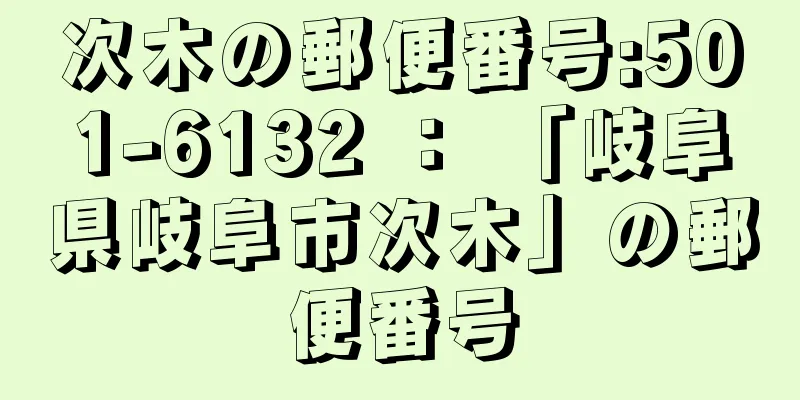 次木の郵便番号:501-6132 ： 「岐阜県岐阜市次木」の郵便番号