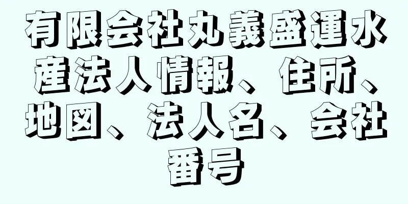 有限会社丸義盛運水産法人情報、住所、地図、法人名、会社番号