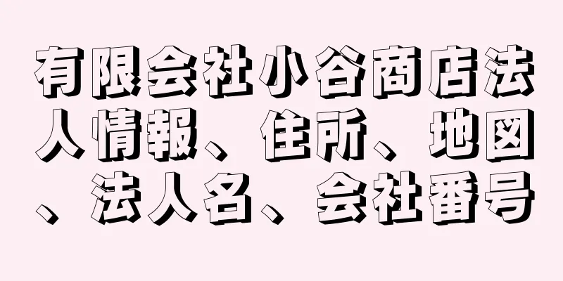 有限会社小谷商店法人情報、住所、地図、法人名、会社番号