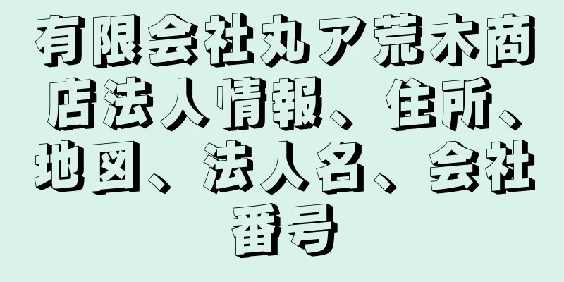 有限会社丸ア荒木商店法人情報、住所、地図、法人名、会社番号