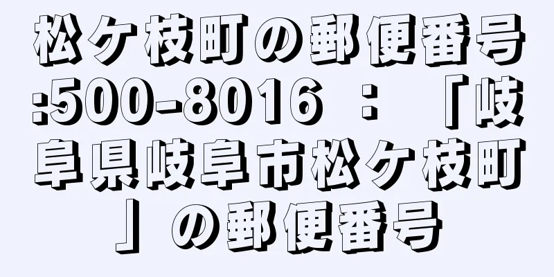 松ケ枝町の郵便番号:500-8016 ： 「岐阜県岐阜市松ケ枝町」の郵便番号